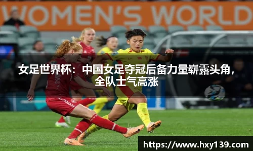 女足世界杯：中国女足夺冠后备力量崭露头角，全队士气高涨