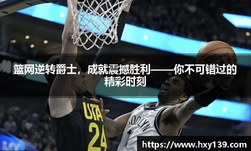 篮网逆转爵士，成就震撼胜利——你不可错过的精彩时刻