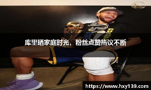 库里晒家庭时光，粉丝点赞热议不断