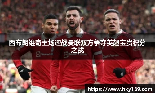 西布朗维奇主场迎战曼联双方争夺英超宝贵积分之战