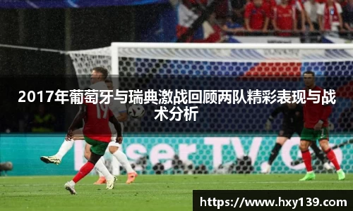 2017年葡萄牙与瑞典激战回顾两队精彩表现与战术分析