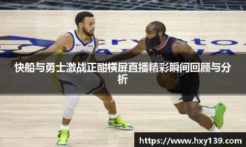 快船与勇士激战正酣横屏直播精彩瞬间回顾与分析