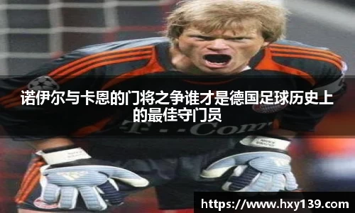诺伊尔与卡恩的门将之争谁才是德国足球历史上的最佳守门员