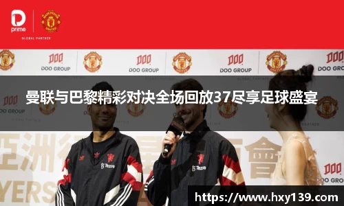 曼联与巴黎精彩对决全场回放37尽享足球盛宴