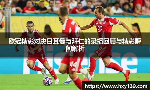 欧冠精彩对决日耳曼与拜仁的录播回顾与精彩瞬间解析