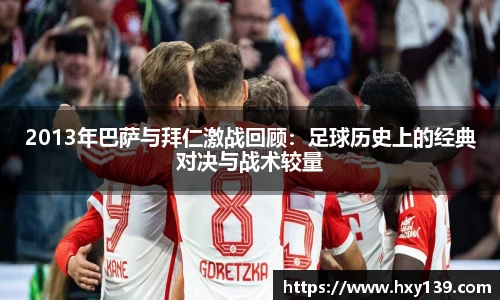 2013年巴萨与拜仁激战回顾：足球历史上的经典对决与战术较量