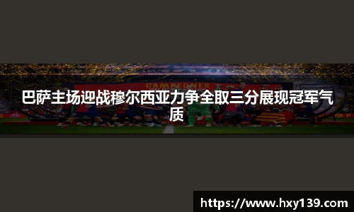巴萨主场迎战穆尔西亚力争全取三分展现冠军气质