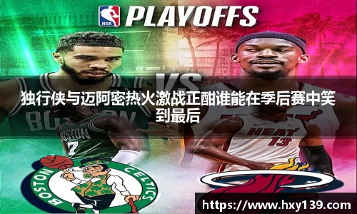 独行侠与迈阿密热火激战正酣谁能在季后赛中笑到最后