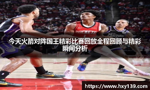 今天火箭对阵国王精彩比赛回放全程回顾与精彩瞬间分析