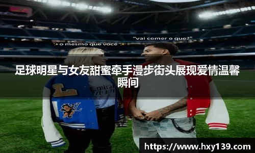 足球明星与女友甜蜜牵手漫步街头展现爱情温馨瞬间