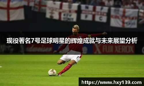 现役著名7号足球明星的辉煌成就与未来展望分析