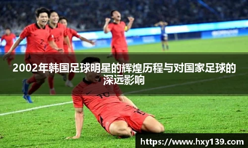 2002年韩国足球明星的辉煌历程与对国家足球的深远影响