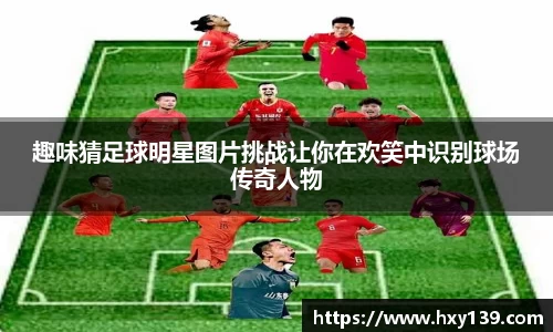 趣味猜足球明星图片挑战让你在欢笑中识别球场传奇人物