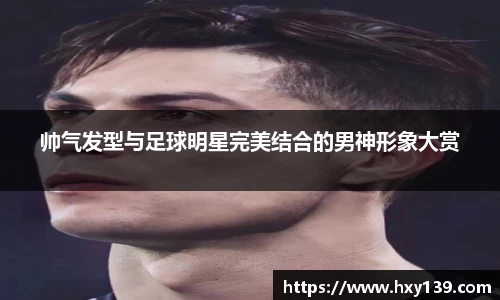 帅气发型与足球明星完美结合的男神形象大赏