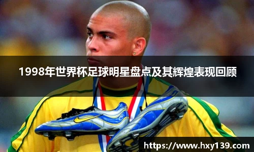 1998年世界杯足球明星盘点及其辉煌表现回顾