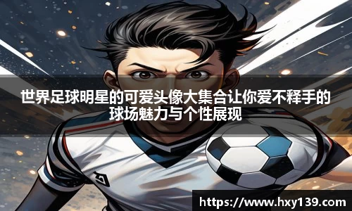 世界足球明星的可爱头像大集合让你爱不释手的球场魅力与个性展现