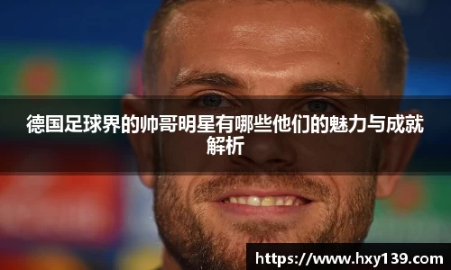 德国足球界的帅哥明星有哪些他们的魅力与成就解析