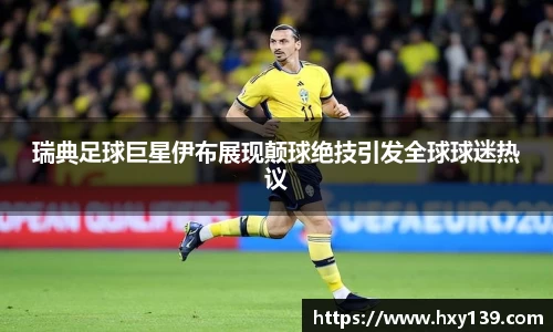 瑞典足球巨星伊布展现颠球绝技引发全球球迷热议