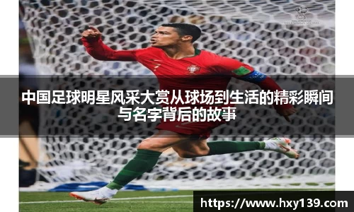 中国足球明星风采大赏从球场到生活的精彩瞬间与名字背后的故事